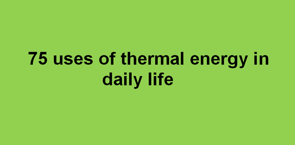 75 uses of thermal energy in daily life